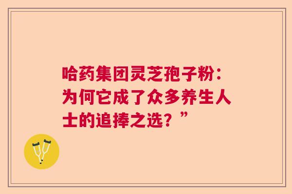 哈药集团灵芝孢子粉：为何它成了众多养生人士的追捧之选？”