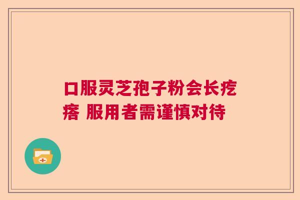 口服灵芝孢子粉会长疙瘩 服用者需谨慎对待