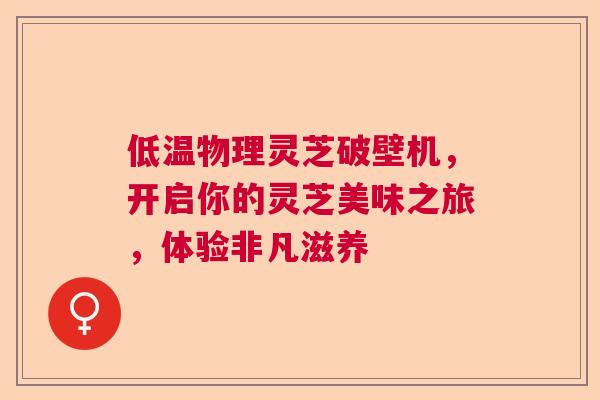 低温物理灵芝破壁机，开启你的灵芝美味之旅，体验非凡滋养