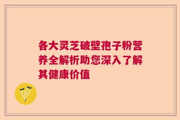 各大灵芝破壁孢子粉营养全解析助您深入了解其健康价值