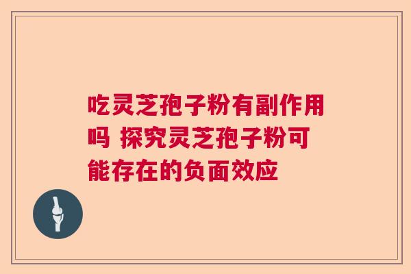 吃灵芝孢子粉有副作用吗 探究灵芝孢子粉可能存在的负面效应