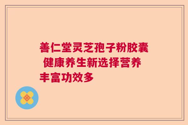 善仁堂灵芝孢子粉胶囊 健康养生新选择营养丰富功效多
