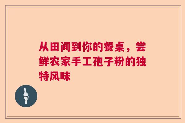 从田间到你的餐桌，尝鲜农家手工孢子粉的独特风味