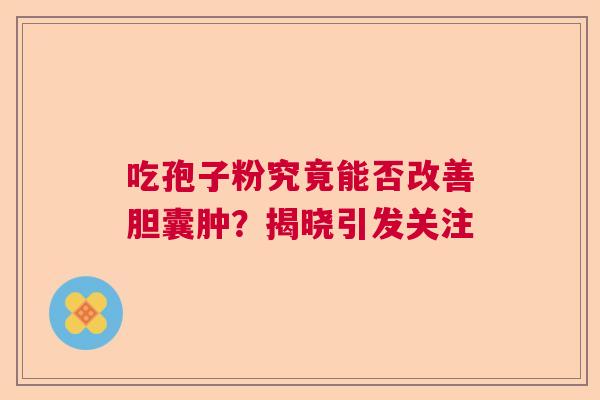 吃孢子粉究竟能否改善胆囊肿？揭晓引发关注
