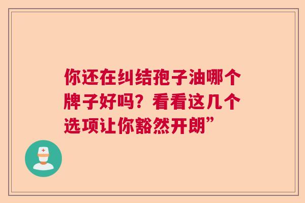 你还在纠结孢子油哪个牌子好吗？看看这几个选项让你豁然开朗”
