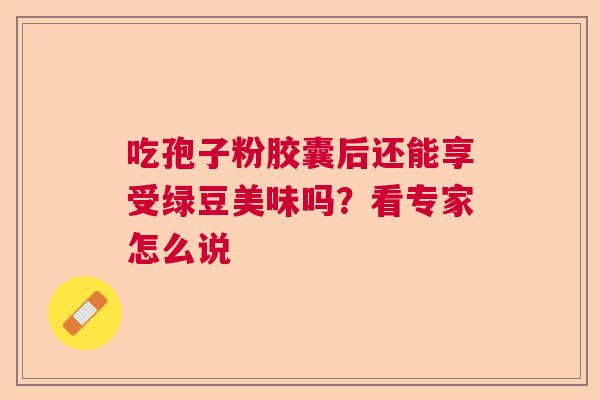 吃孢子粉胶囊后还能享受绿豆美味吗？看专家怎么说