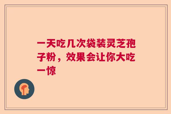 一天吃几次袋装灵芝孢子粉，效果会让你大吃一惊
