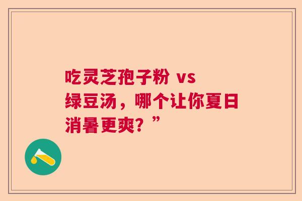 吃灵芝孢子粉 vs 绿豆汤，哪个让你夏日消暑更爽？”