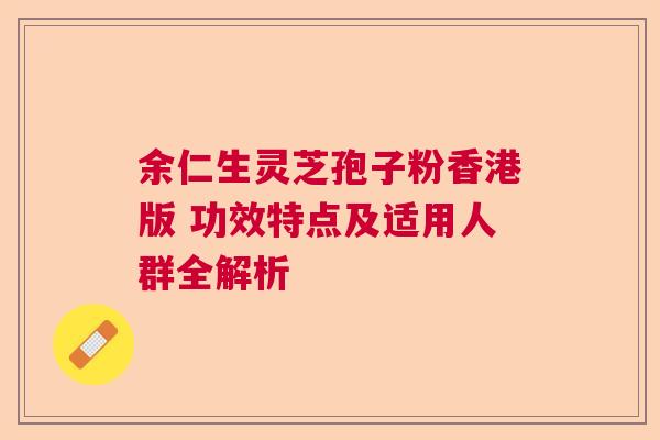 余仁生灵芝孢子粉香港版 功效特点及适用人群全解析