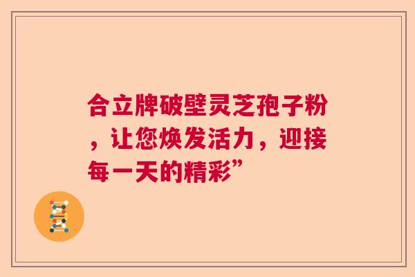 合立牌破壁灵芝孢子粉，让您焕发活力，迎接每一天的精彩”