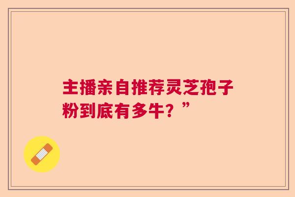 主播亲自推荐灵芝孢子粉到底有多牛？”