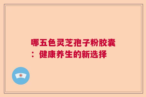 哪五色灵芝孢子粉胶囊：健康养生的新选择