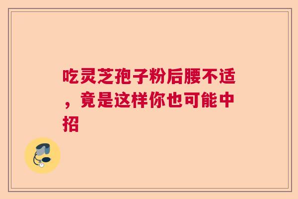 吃灵芝孢子粉后腰不适，竟是这样你也可能中招