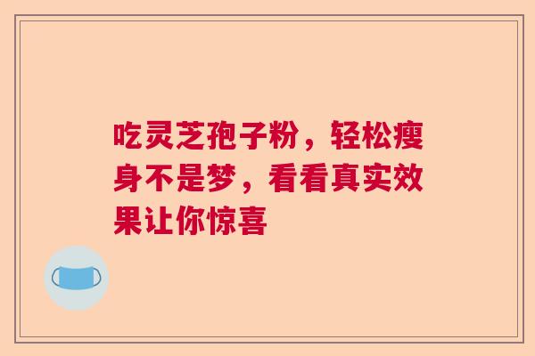 吃灵芝孢子粉，轻松瘦身不是梦，看看真实效果让你惊喜