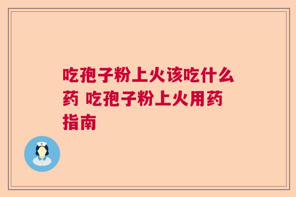 吃孢子粉上火该吃什么药 吃孢子粉上火用药指南