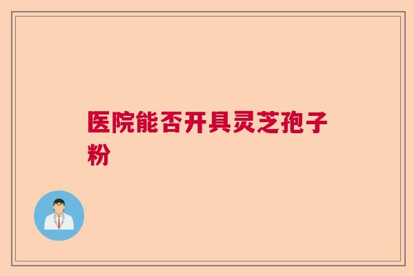 医院能否开具灵芝孢子粉