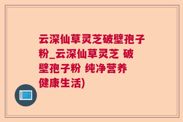 云深仙草灵芝破壁孢子粉_云深仙草灵芝 破壁孢子粉 纯净营养 健康生活)