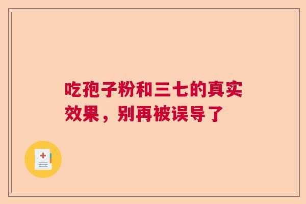 吃孢子粉和三七的真实效果，别再被误导了