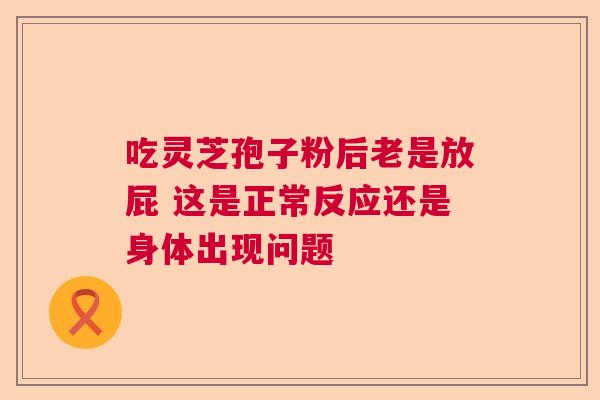 吃灵芝孢子粉后老是放屁 这是正常反应还是身体出现问题
