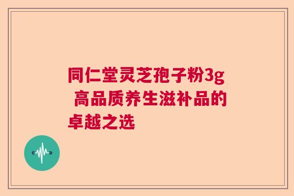 同仁堂灵芝孢子粉3g 高品质养生滋补品的卓越之选