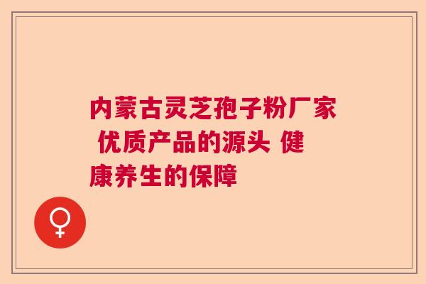 内蒙古灵芝孢子粉厂家 优质产品的源头 健康养生的保障