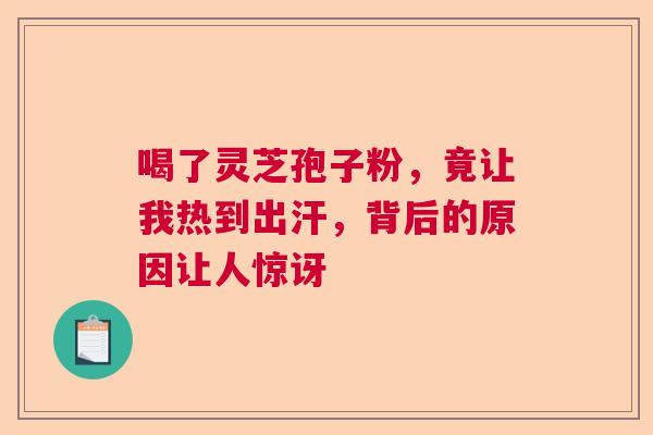 喝了灵芝孢子粉，竟让我热到出汗，背后的原因让人惊讶