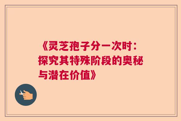《灵芝孢子分一次时：探究其特殊阶段的奥秘与潜在价值》
