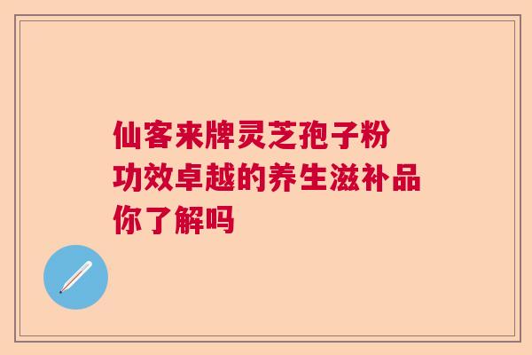 仙客来牌灵芝孢子粉 功效卓越的养生滋补品你了解吗