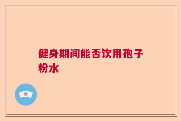 健身期间能否饮用孢子粉水