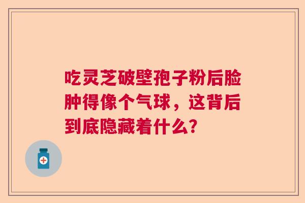 吃灵芝破壁孢子粉后脸肿得像个气球，这背后到底隐藏着什么？