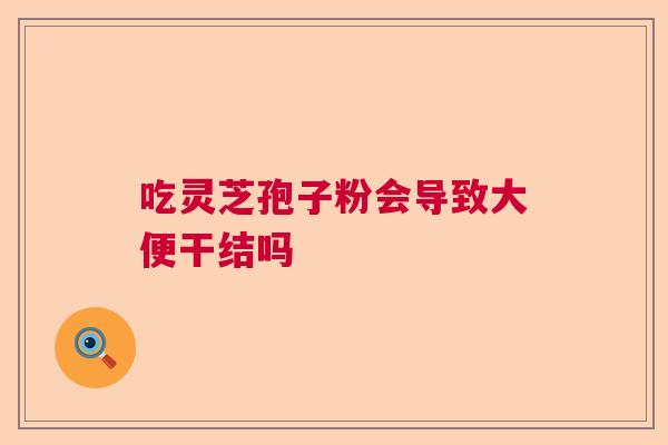 吃灵芝孢子粉会导致大便干结吗