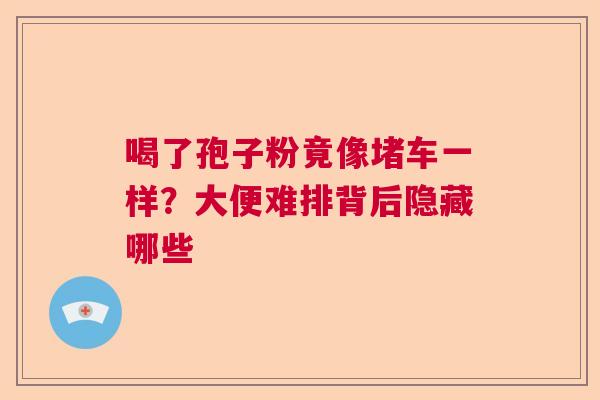 喝了孢子粉竟像堵车一样？大便难排背后隐藏哪些