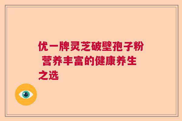 优一牌灵芝破壁孢子粉 营养丰富的健康养生之选