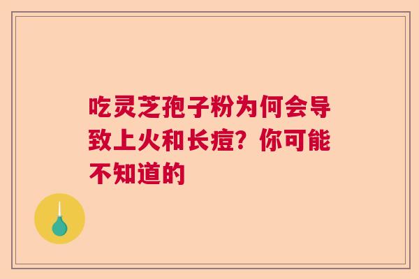 吃灵芝孢子粉为何会导致上火和长痘？你可能不知道的
