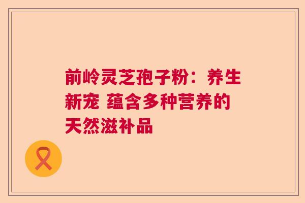 前岭灵芝孢子粉：养生新宠 蕴含多种营养的天然滋补品
