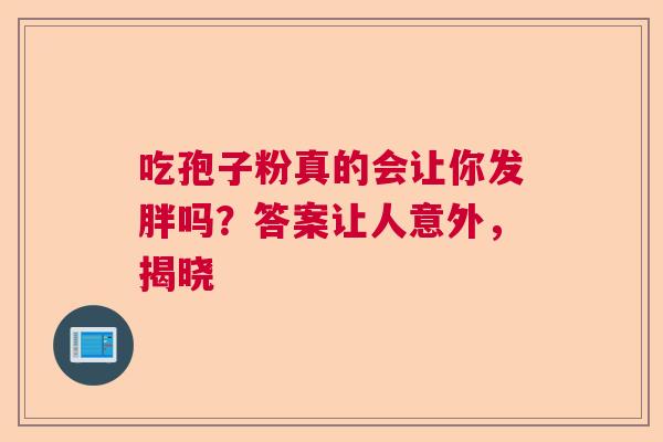 吃孢子粉真的会让你发胖吗？答案让人意外，揭晓