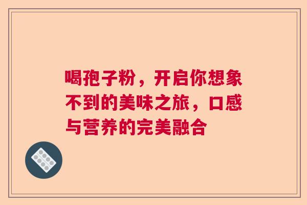 喝孢子粉，开启你想象不到的美味之旅，口感与营养的完美融合
