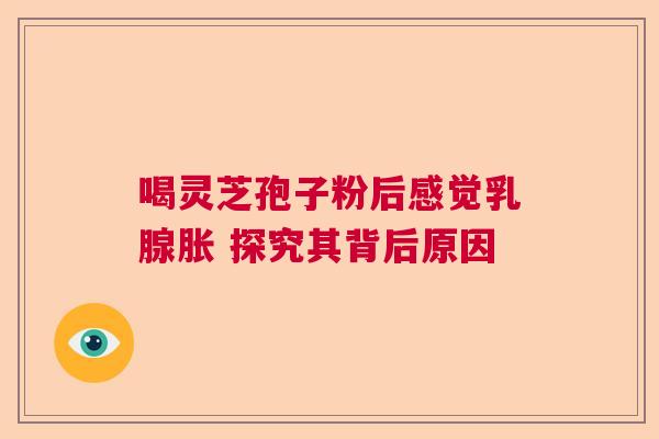 喝灵芝孢子粉后感觉乳腺胀 探究其背后原因