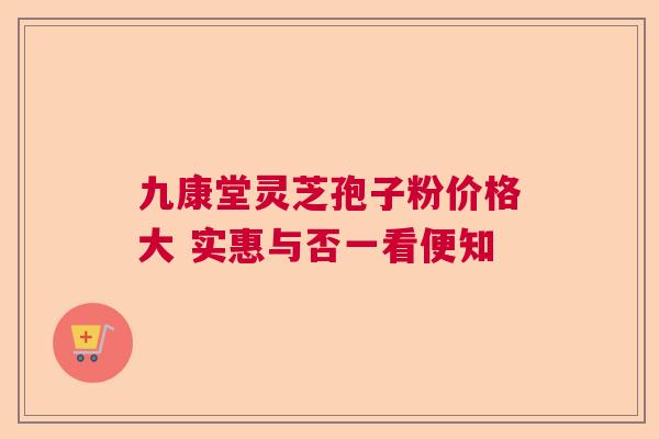 九康堂灵芝孢子粉价格大 实惠与否一看便知