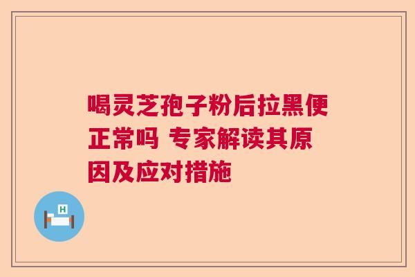 喝灵芝孢子粉后拉黑便正常吗 专家解读其原因及应对措施