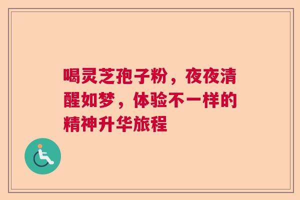 喝灵芝孢子粉，夜夜清醒如梦，体验不一样的精神升华旅程