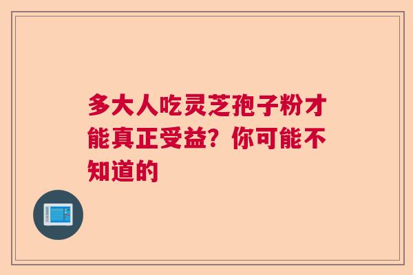 多大人吃灵芝孢子粉才能真正受益？你可能不知道的