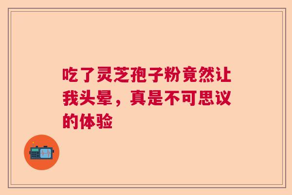 吃了灵芝孢子粉竟然让我头晕，真是不可思议的体验
