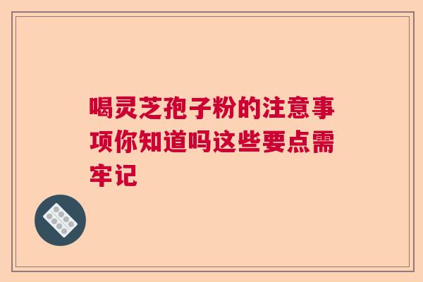 喝灵芝孢子粉的注意事项你知道吗这些要点需牢记