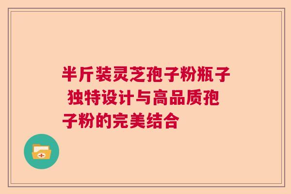 半斤装灵芝孢子粉瓶子 独特设计与高品质孢子粉的完美结合