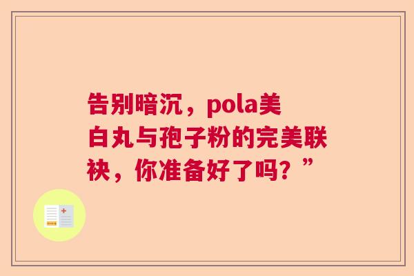 告别暗沉，pola美白丸与孢子粉的完美联袂，你准备好了吗？”