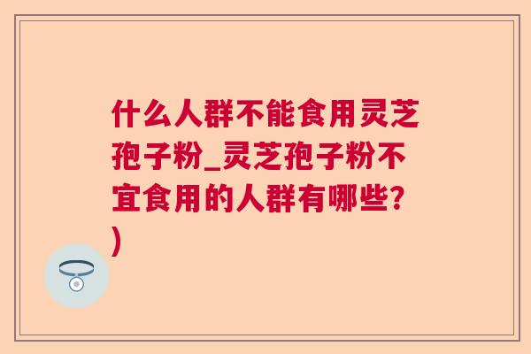 什么人群不能食用灵芝孢子粉_灵芝孢子粉不宜食用的人群有哪些？)