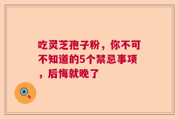 吃灵芝孢子粉，你不可不知道的5个禁忌事项，后悔就晚了