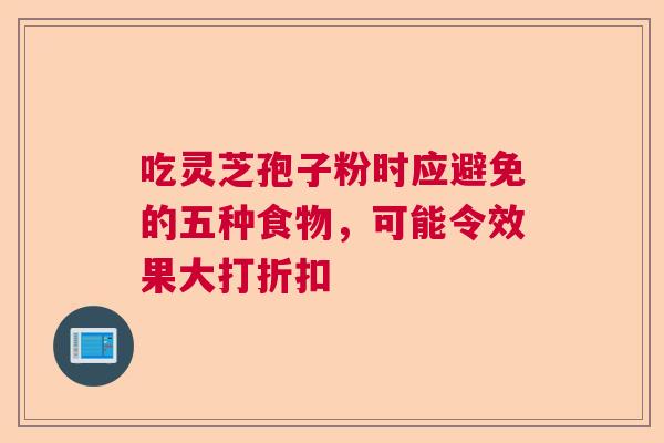 吃灵芝孢子粉时应避免的五种食物，可能令效果大打折扣
