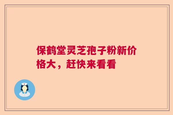 保鹤堂灵芝孢子粉新价格大，赶快来看看